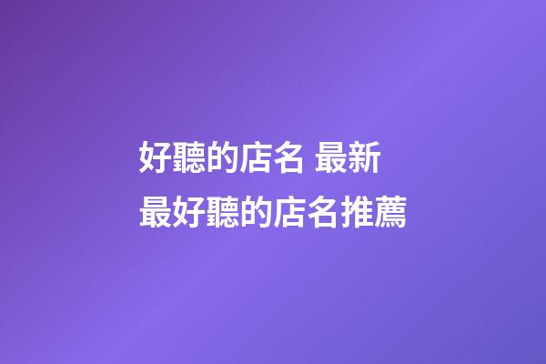 好聽的店名 最新最好聽的店名推薦-第1張-店鋪起名-玄機派
